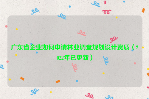 廣東省企業(yè)如何申請林業(yè)調(diào)查規(guī)劃設(shè)計資質(zhì)（2022年已更新）