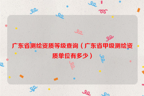 廣東省測(cè)繪資質(zhì)等級(jí)查詢（廣東省甲級(jí)測(cè)繪資質(zhì)單位有多少）