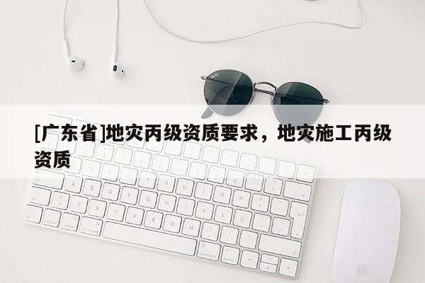 [廣東省]地災丙級資質(zhì)要求，地災施工丙級資質(zhì)