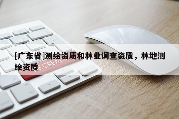 [廣東省]測繪資質(zhì)和林業(yè)調(diào)查資質(zhì)，林地測繪資質(zhì)