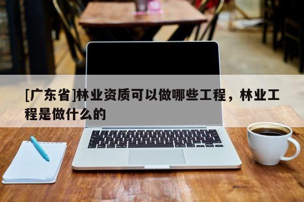 [廣東省]林業(yè)資質(zhì)可以做哪些工程，林業(yè)工程是做什么的