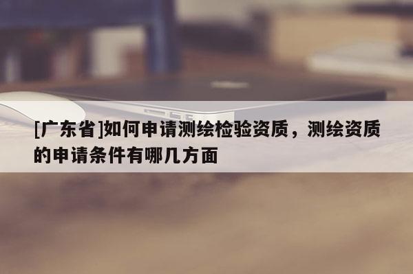 [廣東省]如何申請測繪檢驗(yàn)資質(zhì)，測繪資質(zhì)的申請條件有哪幾方面