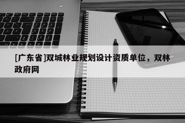 [廣東省]雙城林業(yè)規(guī)劃設(shè)計資質(zhì)單位，雙林政府網(wǎng)