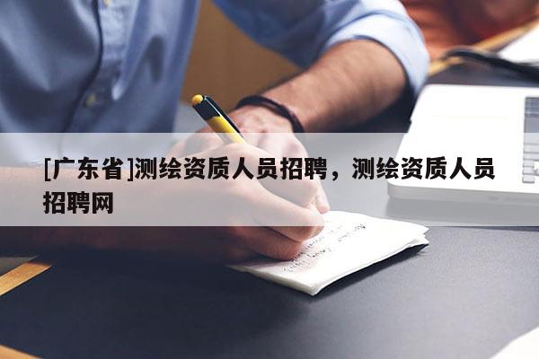 [廣東省]測繪資質(zhì)人員招聘，測繪資質(zhì)人員招聘網(wǎng)