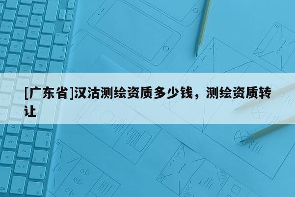 [廣東省]漢沽測繪資質多少錢，測繪資質轉讓