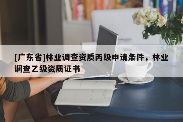 [廣東省]林業(yè)調(diào)查資質(zhì)丙級申請條件，林業(yè)調(diào)查乙級資質(zhì)證書