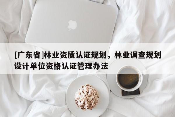 [廣東省]林業(yè)資質(zhì)認證規(guī)劃，林業(yè)調(diào)查規(guī)劃設(shè)計單位資格認證管理辦法