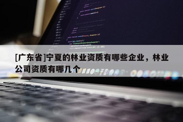 [廣東省]寧夏的林業(yè)資質(zhì)有哪些企業(yè)，林業(yè)公司資質(zhì)有哪幾個