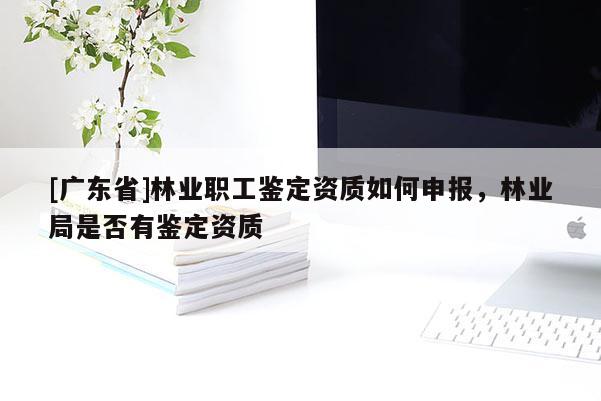 [廣東省]林業(yè)職工鑒定資質(zhì)如何申報(bào)，林業(yè)局是否有鑒定資質(zhì)