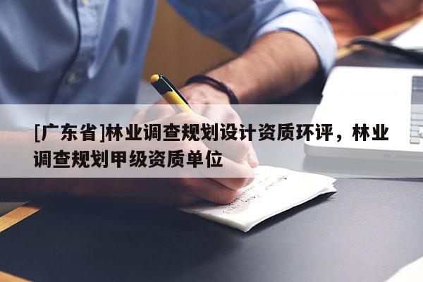 [廣東省]林業(yè)調(diào)查規(guī)劃設(shè)計(jì)資質(zhì)環(huán)評(píng)，林業(yè)調(diào)查規(guī)劃甲級(jí)資質(zhì)單位