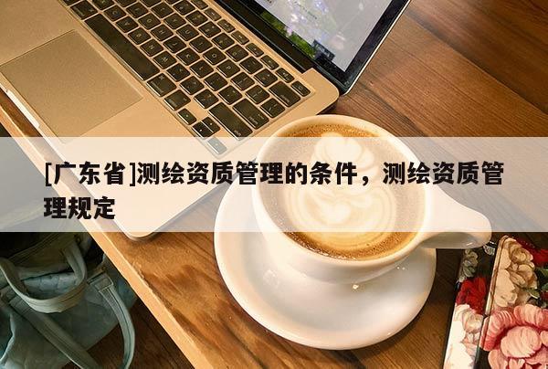 [廣東省]測(cè)繪資質(zhì)管理的條件，測(cè)繪資質(zhì)管理規(guī)定