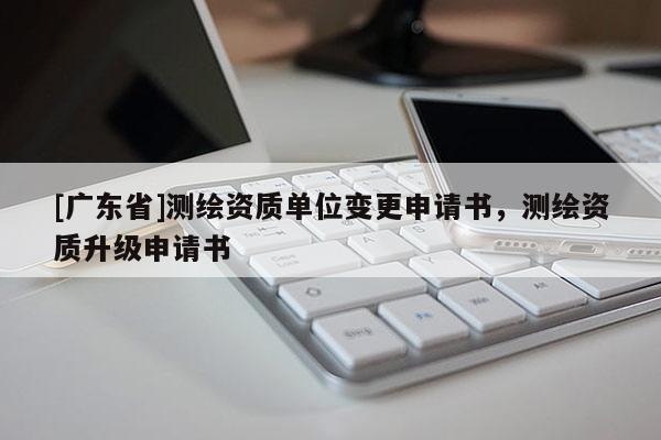 [廣東省]測(cè)繪資質(zhì)單位變更申請(qǐng)書(shū)，測(cè)繪資質(zhì)升級(jí)申請(qǐng)書(shū)