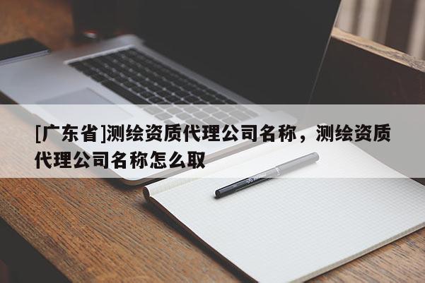 [廣東省]測(cè)繪資質(zhì)代理公司名稱，測(cè)繪資質(zhì)代理公司名稱怎么取