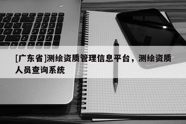 [廣東省]測(cè)繪資質(zhì)管理信息平臺(tái)，測(cè)繪資質(zhì)人員查詢系統(tǒng)