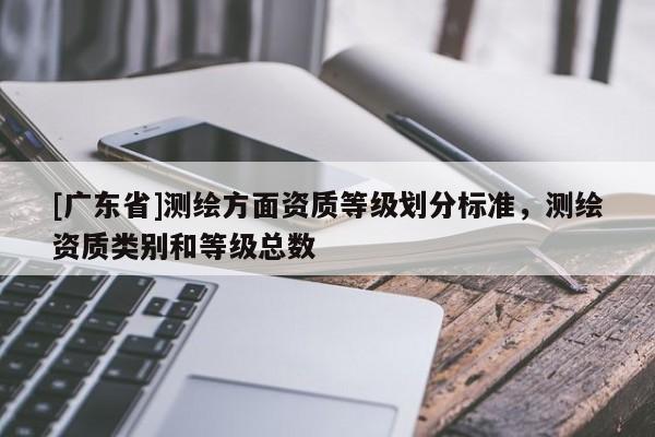 [廣東省]測繪方面資質(zhì)等級劃分標準，測繪資質(zhì)類別和等級總數(shù)