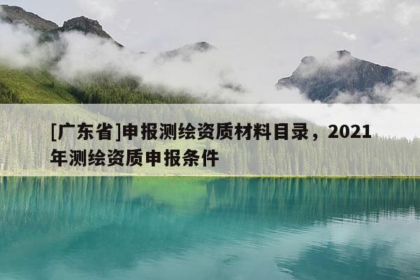 [廣東省]申報測繪資質(zhì)材料目錄，2021年測繪資質(zhì)申報條件