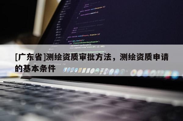 [廣東省]測(cè)繪資質(zhì)審批方法，測(cè)繪資質(zhì)申請(qǐng)的基本條件