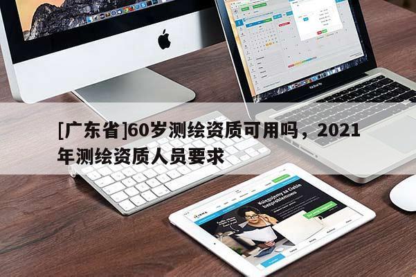 [廣東省]60歲測(cè)繪資質(zhì)可用嗎，2021年測(cè)繪資質(zhì)人員要求