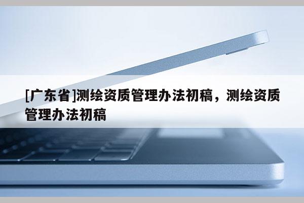 [廣東省]測(cè)繪資質(zhì)管理辦法初稿，測(cè)繪資質(zhì)管理辦法初稿