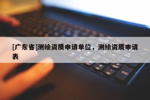 [廣東省]測(cè)繪資質(zhì)申請(qǐng)單位，測(cè)繪資質(zhì)申請(qǐng)表