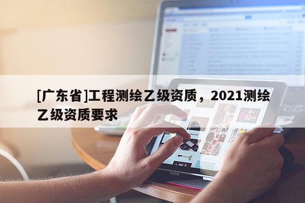 [廣東省]工程測繪乙級資質(zhì)，2021測繪乙級資質(zhì)要求