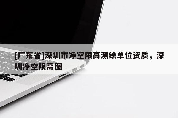 [廣東省]深圳市凈空限高測(cè)繪單位資質(zhì)，深圳凈空限高圖