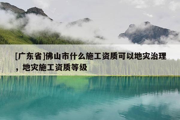 [廣東省]佛山市什么施工資質(zhì)可以地災(zāi)治理，地災(zāi)施工資質(zhì)等級(jí)